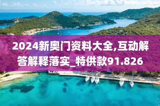 2024新奧門資料大全,互動解答解釋落實_特供款91.826
