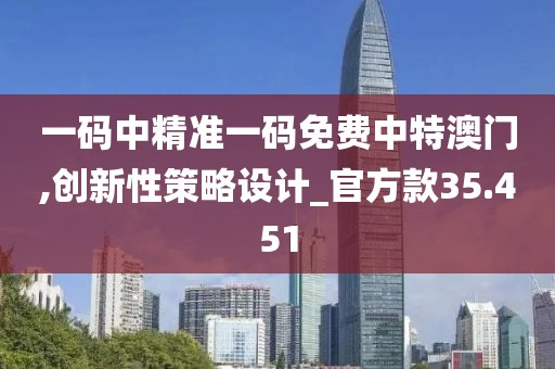 一碼中精準一碼免費中特澳門,創新性策略設計_官方款35.451