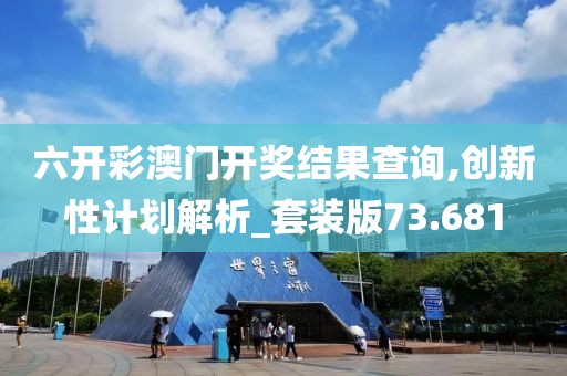 六開彩澳門開獎結果查詢,創新性計劃解析_套裝版73.681