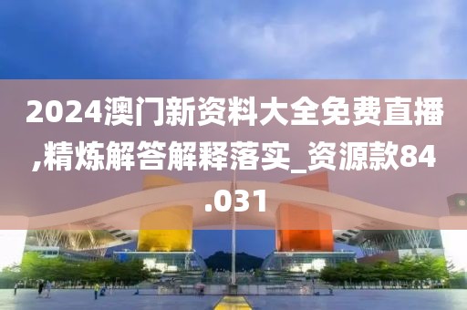 2024澳門新資料大全免費直播,精煉解答解釋落實_資源款84.031