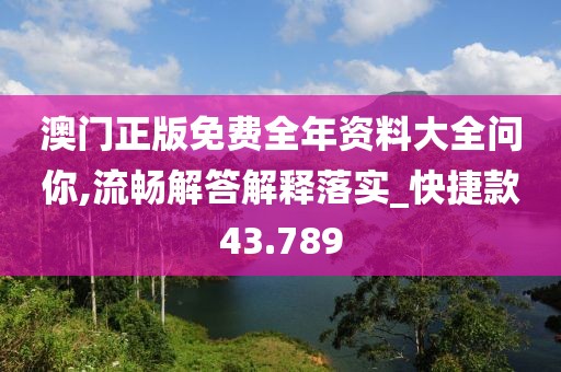 澳門正版免費全年資料大全問你,流暢解答解釋落實_快捷款43.789