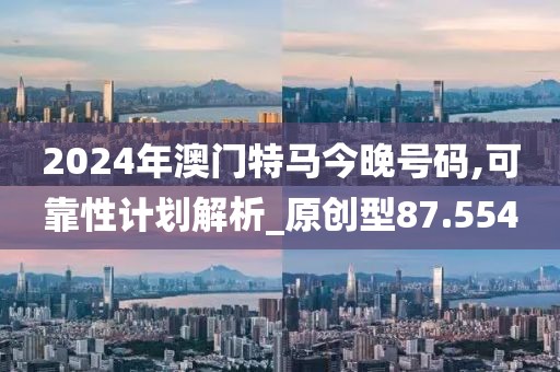 2024年澳門特馬今晚號碼,可靠性計劃解析_原創型87.554