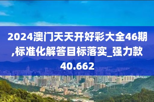 2024澳門天天開好彩大全46期,標準化解答目標落實_強力款40.662